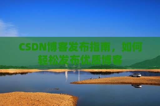 CSDN博客发布指南,如何轻松发布优质博客